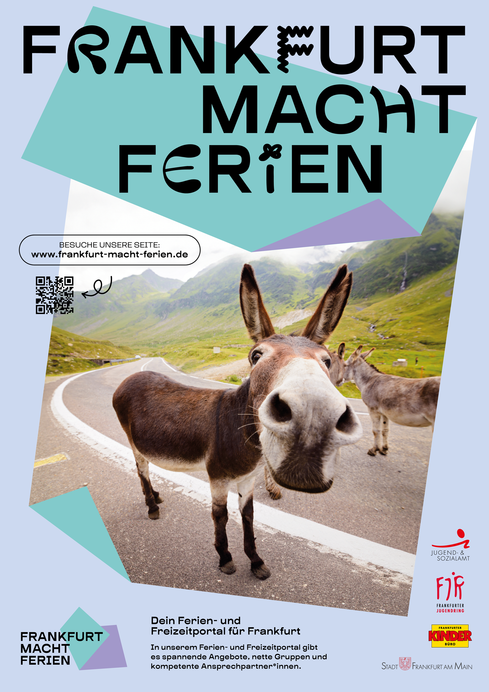 Poster mit der Überschrift Frankfurt macht Ferien und Motiv: Ein Esel steht auf einer Landstraße in den Bergen und streckt seine Nase in die Kamera. Die Nase wirkt dadurch viel größer. Im Hinterund stehen weitere Esel. Text: Dein Ferien- und Freizeitportal für Frankfurt. In unserem Ferien- und Freizeitenportal gibt es spannende Angebote, nette Gruppen und kompetente Ansprechpartner*innen. Ein QR-Code und Link zur Webseite www.frankfurt-macht-ferien.de Logos von FJR, Jugend- und Sozialamt Frankfurt, Stadt Frankfurt und Frankfurter Kinderbüro.